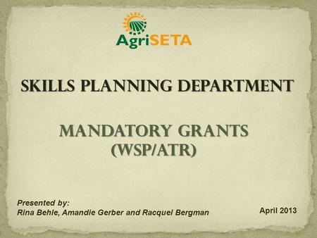 Mandatory Grants (WSP/ATR) Presented by: Rina Behle, Amandie Gerber and Racquel Bergman April 2013 Skills Planning Department.