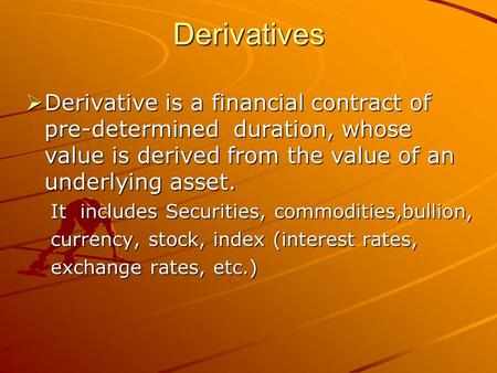 Derivatives  Derivative is a financial contract of pre-determined duration, whose value is derived from the value of an underlying asset. It includes.