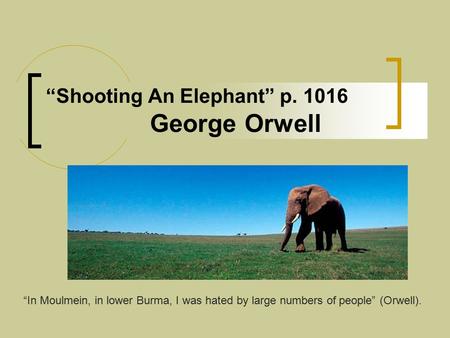 “Shooting An Elephant” p. 1016 George Orwell “In Moulmein, in lower Burma, I was hated by large numbers of people” (Orwell).