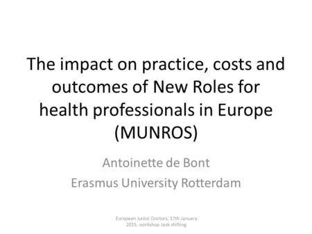 The impact on practice, costs and outcomes of New Roles for health professionals in Europe (MUNROS) Antoinette de Bont Erasmus University Rotterdam European.