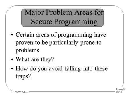Lecture 13 Page 1 CS 236 Online Major Problem Areas for Secure Programming Certain areas of programming have proven to be particularly prone to problems.
