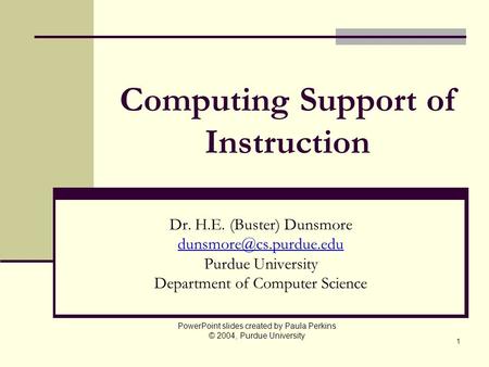 1 Computing Support of Instruction Dr. H.E. (Buster) Dunsmore Purdue University Department of Computer Science PowerPoint slides.