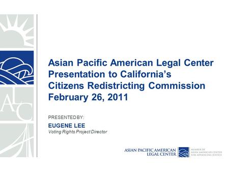 Asian Pacific American Legal Center Presentation to California’s Citizens Redistricting Commission February 26, 2011 PRESENTED BY: EUGENE LEE Voting Rights.