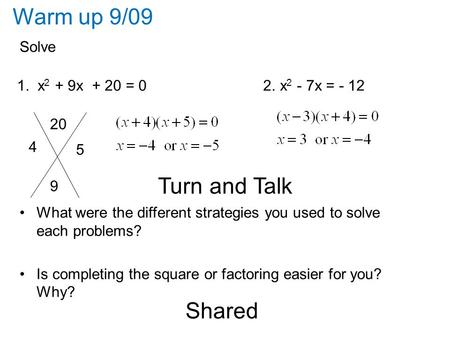 Warm up 9/09 Solve 1. x 2 + 9x + 20 = 0 2. x 2 - 7x = - 12 Turn and Talk What were the different strategies you used to solve each problems? Is completing.