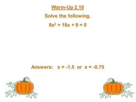 Warm-Up 2.10 Solve the following. 8x 2 + 18x + 9 = 0 Answers: x = -1.5 or x = -0.75.