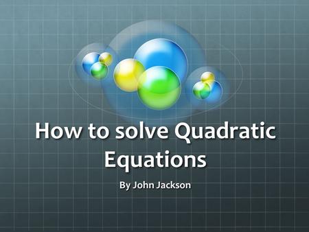 How to solve Quadratic Equations By John Jackson.