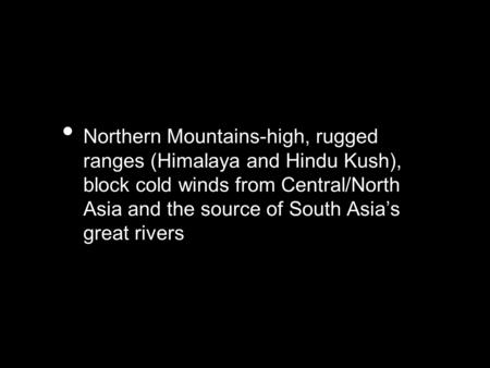 Northern Mountains-high, rugged ranges (Himalaya and Hindu Kush), block cold winds from Central/North Asia and the source of South Asia’s great rivers.