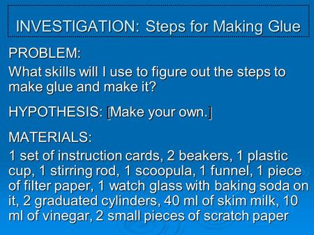 INVESTIGATION: Steps for Making Glue PROBLEM: What skills will I use to figure out the steps to make glue and make it? HYPOTHESIS: [Make your own.] MATERIALS: