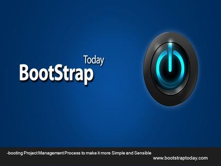 Www.bootstraptoday.com -booting Project Management Process to make it more Simple and Sensible.