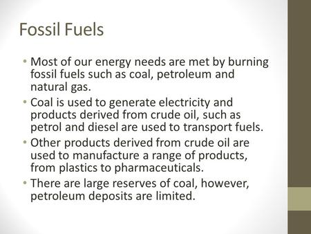 Fossil Fuels Most of our energy needs are met by burning fossil fuels such as coal, petroleum and natural gas. Coal is used to generate electricity and.