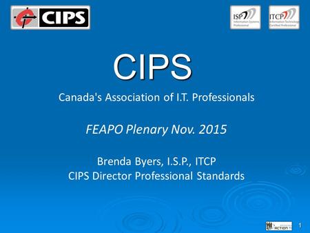 1 CIPS Canada's Association of I.T. Professionals FEAPO Plenary Nov. 2015 Brenda Byers, I.S.P., ITCP CIPS Director Professional Standards.