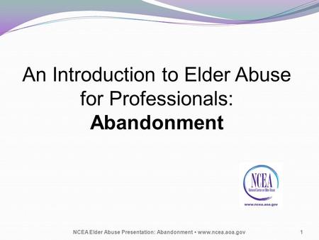 An Introduction to Elder Abuse for Professionals: Abandonment NCEA Elder Abuse Presentation: Abandonment www.ncea.aoa.gov1.