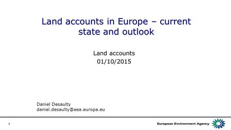 1 Land accounts in Europe – current state and outlook Land accounts 01/10/2015 Daniel Desaulty
