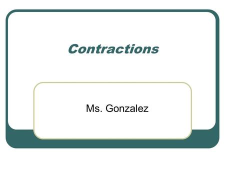 Contractions Ms. Gonzalez Contractions A contraction is one word that is made by putting together two separate words and shortening them.