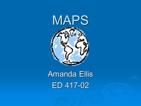 MAPS Amanda Ellis ED 417-02. Maps  Subject- Social Studies  Unit- Geography and Maps  Lesson- for the students to be able to understand, interpret,
