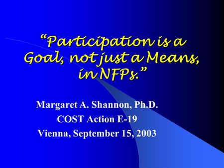 “Participation is a Goal, not just a Means, in NFPs.” Margaret A. Shannon, Ph.D. COST Action E-19 Vienna, September 15, 2003.