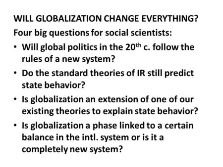 WILL GLOBALIZATION CHANGE EVERYTHING? Four big questions for social scientists: Will global politics in the 20 th c. follow the rules of a new system?