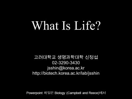 What Is Life? Powerpoint 파일은 Biology (Campbell and Reece) 에서 고려대학교 생명과학대학 신정섭 02-3290-3430