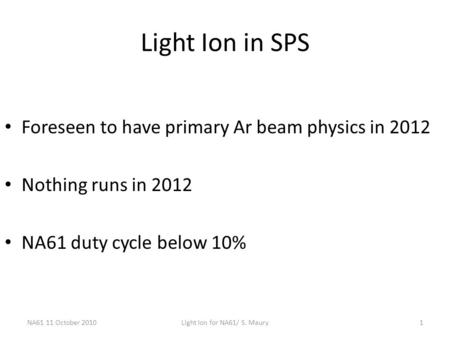 NA61 11 October 2010Light Ion for NA61/ S. Maury1 Light Ion in SPS Foreseen to have primary Ar beam physics in 2012 Nothing runs in 2012 NA61 duty cycle.