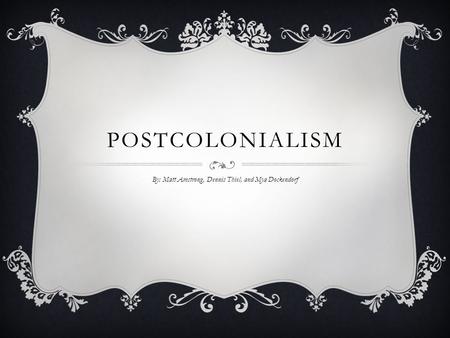 POSTCOLONIALISM By: Matt Amstrong, Dennis Thiel, and Mya Dockendorf.