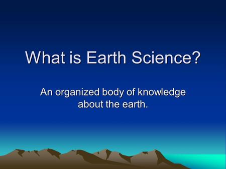 What is Earth Science? An organized body of knowledge about the earth.