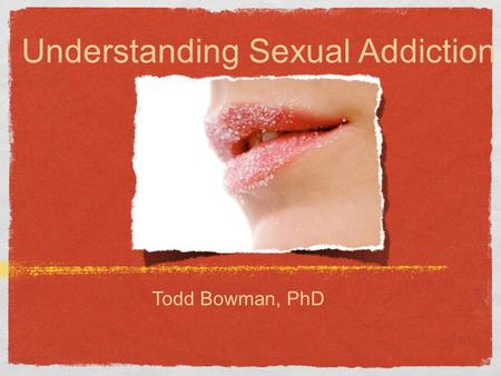 Understanding Sexual Addiction Todd Bowman, PhD. Recent findings in sexual addictions Only 3% of pornographic websites require proof of age before granting.