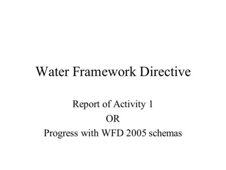 Water Framework Directive Report of Activity 1 OR Progress with WFD 2005 schemas.