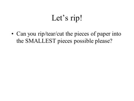 Let’s rip! Can you rip/tear/cut the pieces of paper into the SMALLEST pieces possible please?