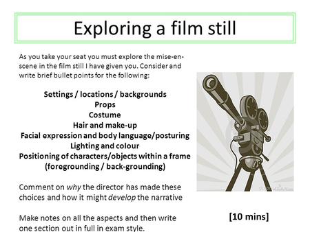 Exploring a film still As you take your seat you must explore the mise-en- scene in the film still I have given you. Consider and write brief bullet points.