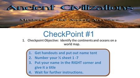 CheckPoint #1 1.Checkpoint Objective: Identify the continents and oceans on a world map. 1.Get handouts and put out name tent 2.Number your ½ sheet 1 -7.