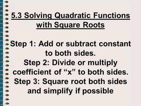 5.3 Solving Quadratic Functions with Square Roots Step 1: Add or subtract constant to both sides. Step 2: Divide or multiply coefficient of “x” to both.