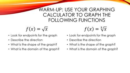 WARM-UP: USE YOUR GRAPHING CALCULATOR TO GRAPH THE FOLLOWING FUNCTIONS Look for endpoints for the graph Describe the direction What is the shape of the.