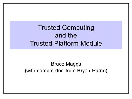 Trusted Computing and the Trusted Platform Module Bruce Maggs (with some slides from Bryan Parno)