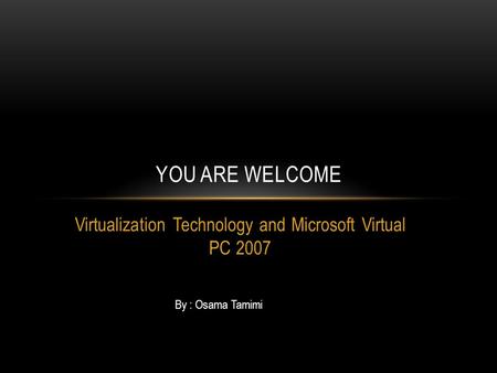 Virtualization Technology and Microsoft Virtual PC 2007 YOU ARE WELCOME By : Osama Tamimi.