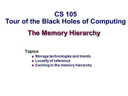 The Memory Hierarchy Topics Storage technologies and trends Locality of reference Caching in the memory hierarchy CS 105 Tour of the Black Holes of Computing.