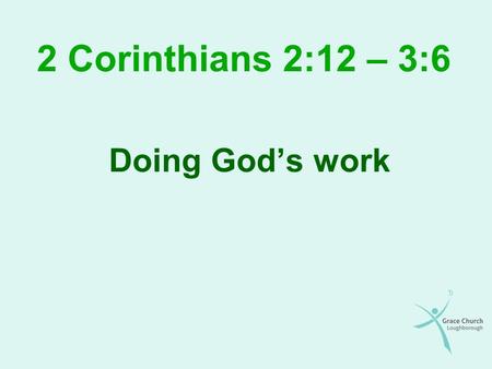 2 Corinthians 2:12 – 3:6 Doing God’s work. 2 Corinthians 2:12 – 3:6 Paul is still defending himself – False apostles challenging: His love for the church.