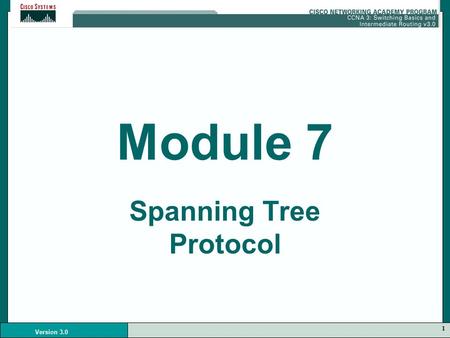 1 Version 3.0 Module 7 Spanning Tree Protocol. 2 Version 3.0 Redundancy Redundancy in a network is needed in case there is loss of connectivity in one.