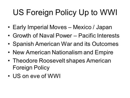 US Foreign Policy Up to WWI Early Imperial Moves – Mexico / Japan Growth of Naval Power – Pacific Interests Spanish American War and its Outcomes New American.