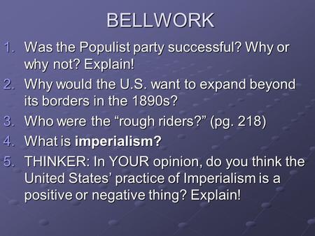 BELLWORK 1.Was the Populist party successful? Why or why not? Explain! 2.Why would the U.S. want to expand beyond its borders in the 1890s? 3.Who were.