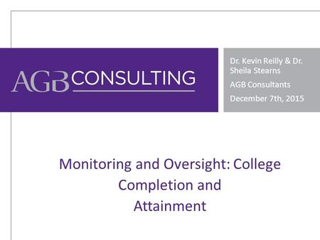 Monitoring and Oversight: College Completion and Attainment Dr. Kevin Reilly & Dr. Sheila Stearns AGB Consultants December 7th, 2015.