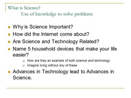 What is Science? Use of knowledge to solve problems Why is Science Important? How did the Internet come about? Are Science and Technology Related? Name.