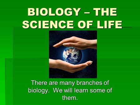 BIOLOGY – THE SCIENCE OF LIFE There are many branches of biology. We will learn some of them.