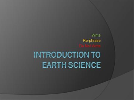 Write Re-phrase Do Not Write. What is Earth Science?  Earth Science: The study of Earth (land, oceans, and atmosphere) and its’ neighbors in space.