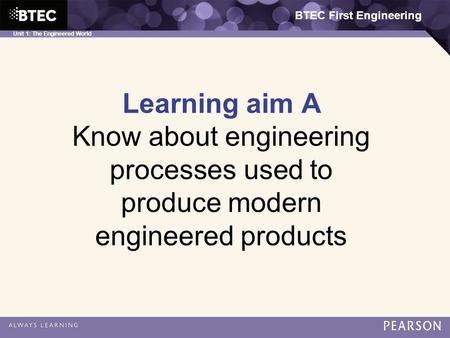 BTEC First Engineering Unit 1: The Engineered World Learning aim A Know about engineering processes used to produce modern engineered products BTEC First.