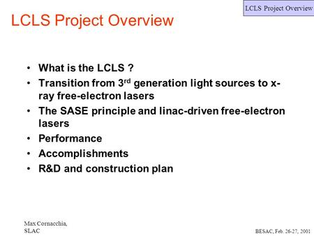 Max Cornacchia, SLAC LCLS Project Overview BESAC, Feb. 26-27, 2001 LCLS Project Overview What is the LCLS ? Transition from 3 rd generation light sources.