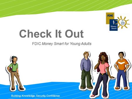 Building: Knowledge, Security, Confidence Check It Out FDIC Money Smart for Young Adults.