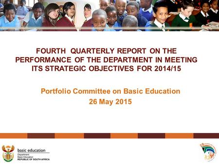 Portfolio Committee on Basic Education 26 May 2015 FOURTH QUARTERLY REPORT ON THE PERFORMANCE OF THE DEPARTMENT IN MEETING ITS STRATEGIC OBJECTIVES FOR.