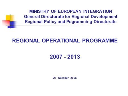 MINISTRY OF EUROPEAN INTEGRATION General Directorate for Regional Development Regional Policy and Pogramming Directorate REGIONAL OPERATIONAL PROGRAMME.