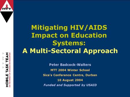 Mitigating HIV/AIDS Impact on Education Systems: A Multi-Sectoral Approach Peter Badcock-Walters MTT 2004 Winter School Sica’s Conference Centre, Durban.