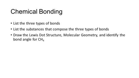 Chemical Bonding List the three types of bonds List the substances that compose the three types of bonds Draw the Lewis Dot Structure, Molecular Geometry,